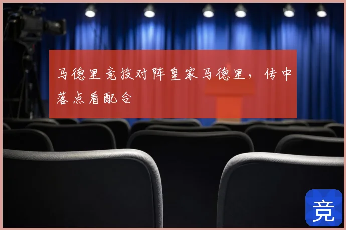 马德里竞技对阵皇家马德里,传中落点看配合