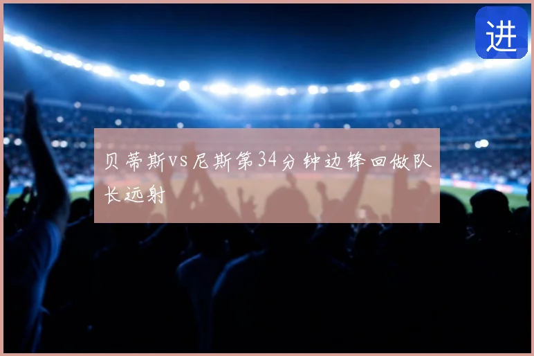 贝蒂斯vs尼斯第34分钟边锋回做队长远射