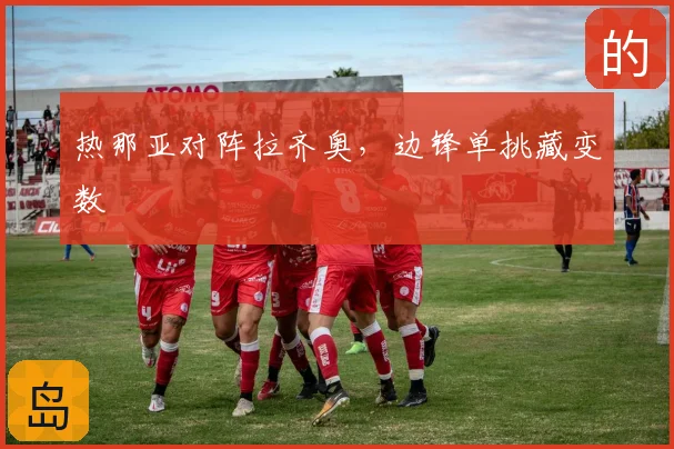 热那亚对阵拉齐奥，边锋单挑藏变数