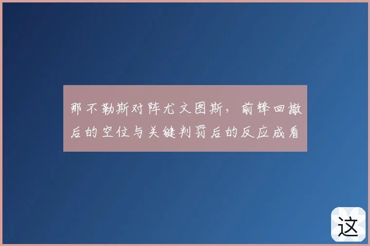 那不勒斯对阵尤文图斯，前锋回撤后的空位与关键判罚后的反应成看点