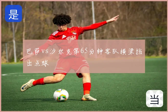 巴萨vs沙尔克第65分钟客队横梁挡出点球
