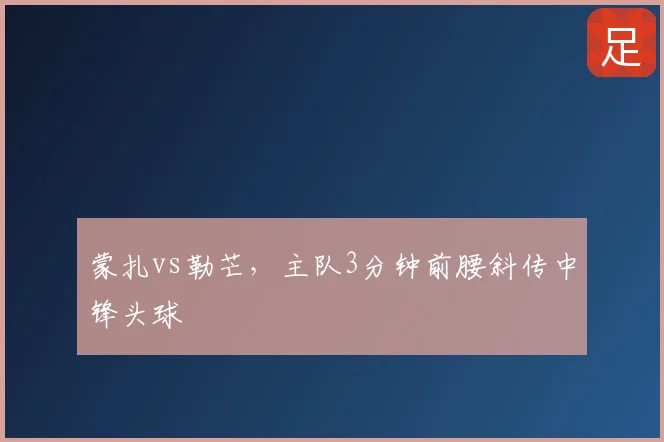 蒙扎vs勒芒，主队3分钟前腰斜传中锋头球