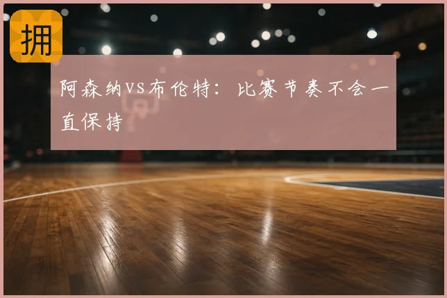 阿森纳vs布伦特：比赛节奏不会一直保持