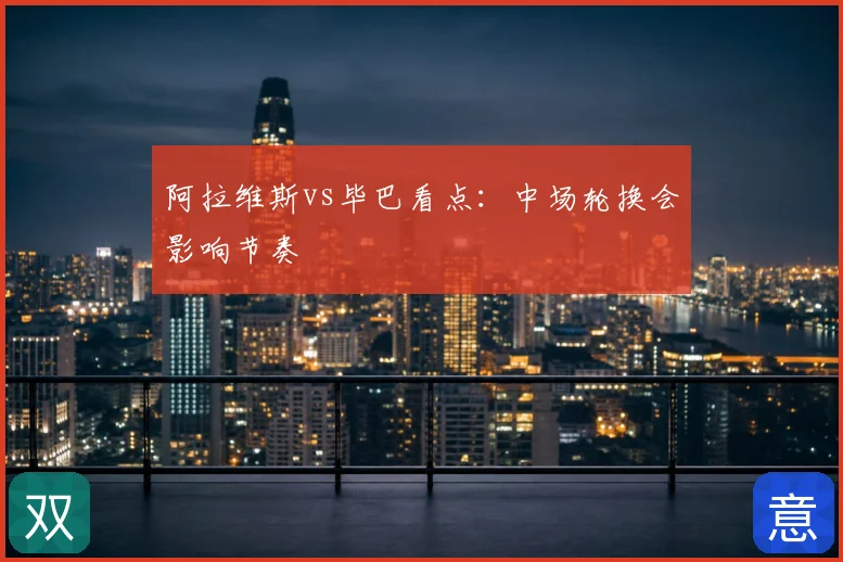 阿拉维斯vs毕巴看点:中场轮换会影响节奏